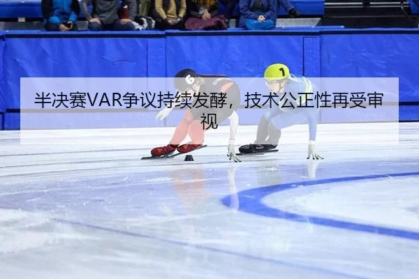半决赛VAR争议持续发酵，技术公正性再受审视