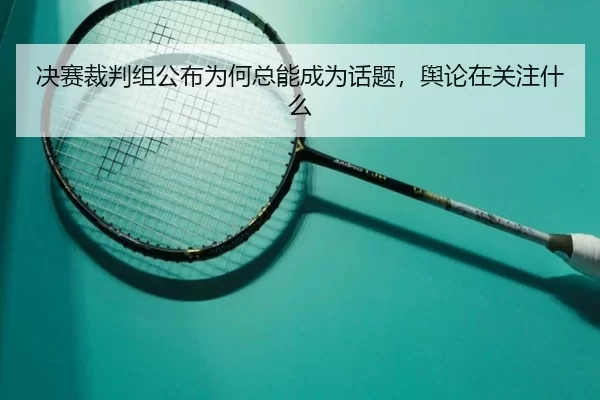 决赛裁判组公布为何总能成为话题，舆论在关注什么